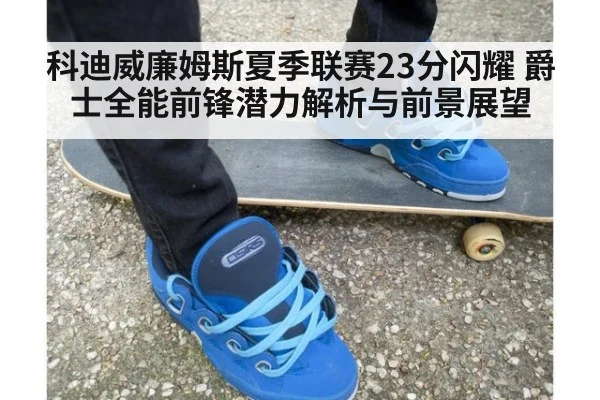 科迪威廉姆斯夏季联赛23分闪耀 爵士全能前锋潜力解析与前景展望