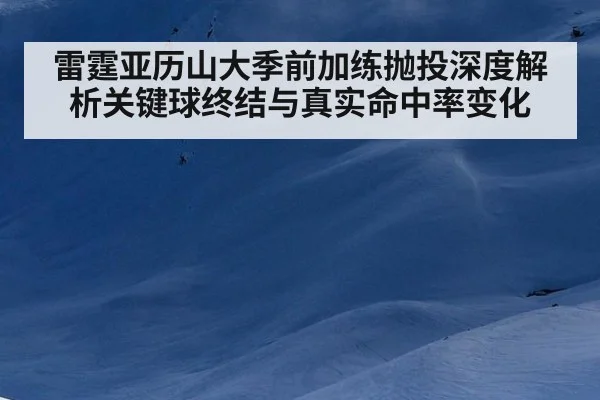 雷霆亚历山大季前加练抛投深度解析关键球终结与真实命中率变化
